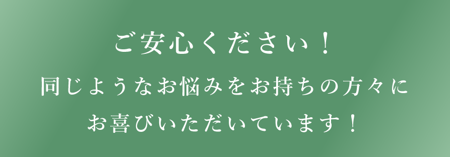 ご安心ください！同じようなお悩みをお持ちの方々にお喜びいただいています！