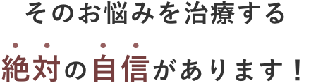 そのお悩みを治療する絶対の自信があります！